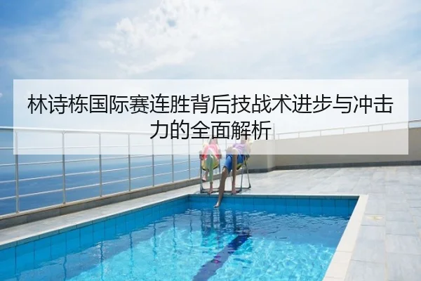 林诗栋国际赛连胜背后技战术进步与冲击力的全面解析