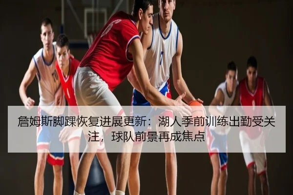 詹姆斯脚踝恢复进展更新：湖人季前训练出勤受关注，球队前景再成焦点