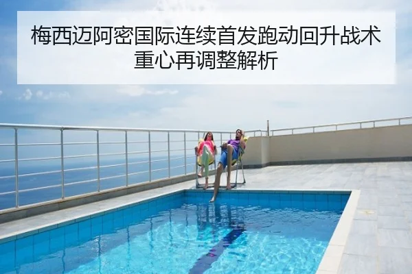 梅西迈阿密国际连续首发跑动回升战术重心再调整解析