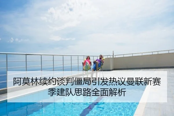 阿莫林续约谈判僵局引发热议曼联新赛季建队思路全面解析